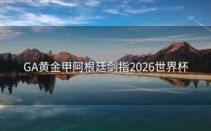 GA黄金甲阿根廷剑指2026世界杯