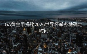 GA黄金甲揭秘2026世界杯举办地确定时间