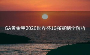 GA黄金甲2026世界杯16强赛制全解析