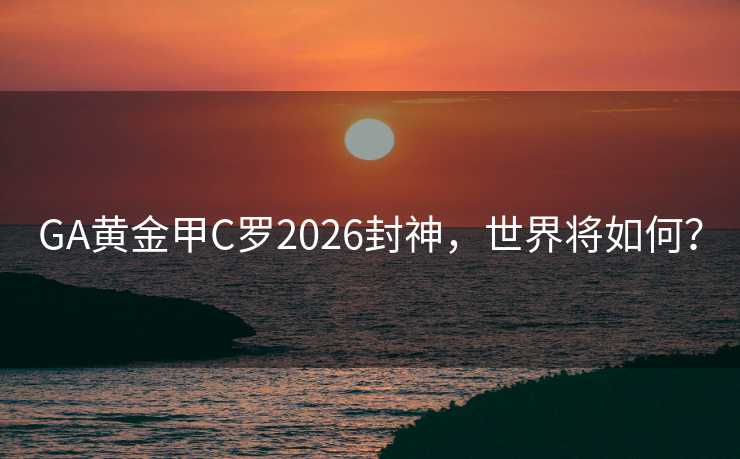 GA黄金甲C罗2026封神,世界将如何? GA黄金甲C罗2026封神,世界将如何?