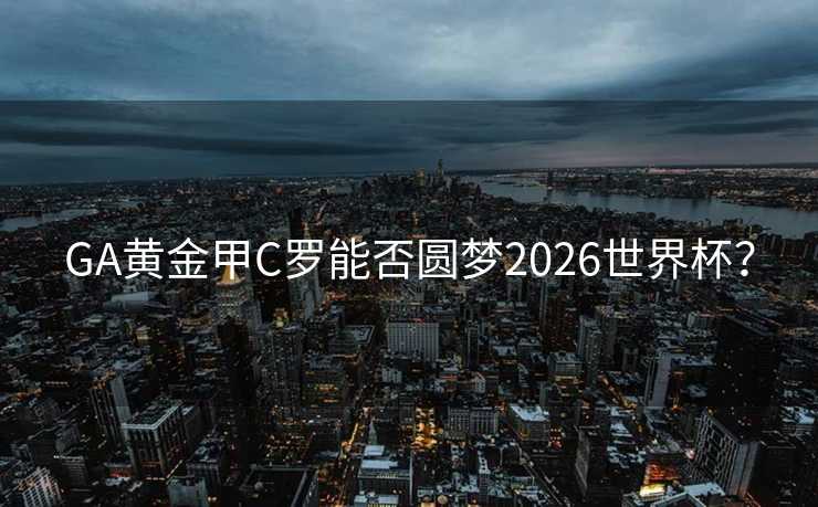 GA黄金甲C罗能否圆梦2026世界杯? GA黄金甲C罗能否圆梦2026世界杯?
