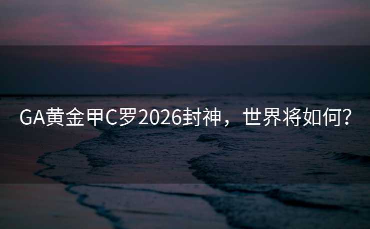 GA黄金甲C罗2026封神,世界将如何? GA黄金甲C罗2026封神,世界将如何?