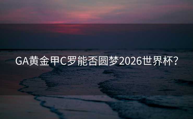 GA黄金甲C罗能否圆梦2026世界杯? GA黄金甲C罗能否圆梦2026世界杯?