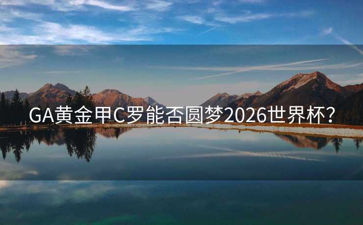 GA黄金甲C罗能否圆梦2026世界杯? GA黄金甲C罗能否圆梦2026世界杯?