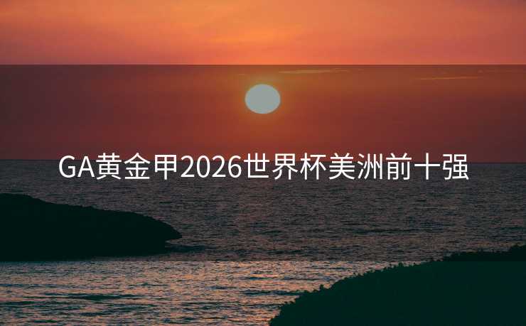 GA黄金甲2026世界杯美洲前十强 GA黄金甲2026世界杯美洲前十强