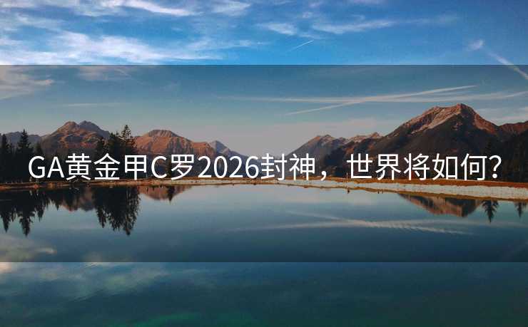 GA黄金甲C罗2026封神,世界将如何? GA黄金甲C罗2026封神,世界将如何?