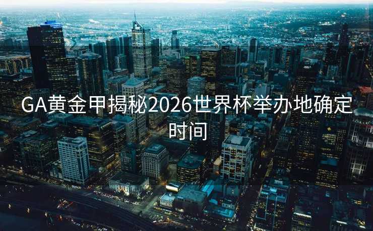 GA黄金甲揭秘2026世界杯举办地确定时间
