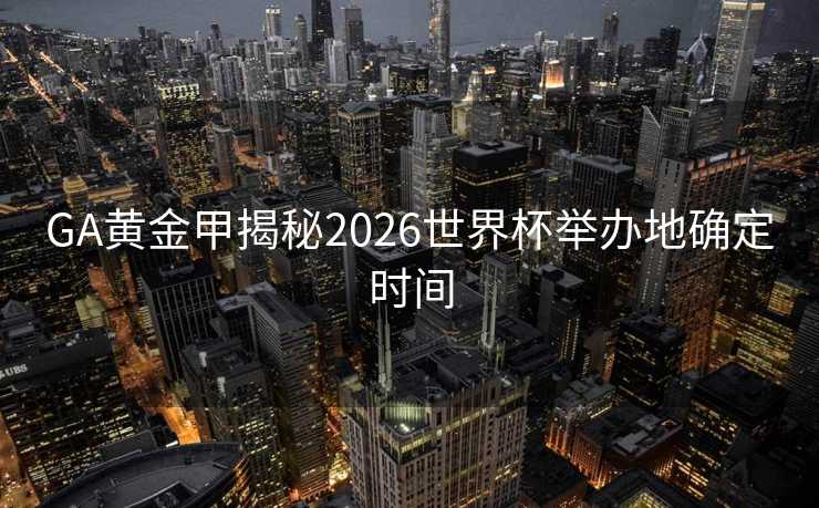 GA黄金甲揭秘2026世界杯举办地确定时间
