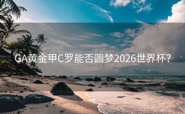 GA黄金甲C罗能否圆梦2026世界杯? GA黄金甲C罗能否圆梦2026世界杯?