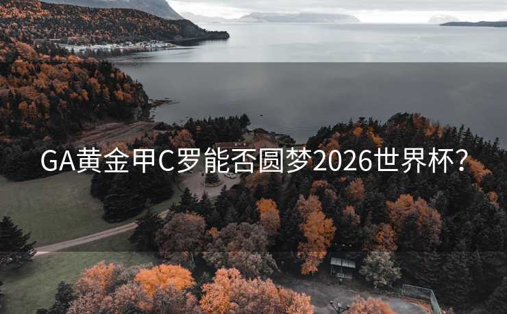 GA黄金甲C罗能否圆梦2026世界杯? GA黄金甲C罗能否圆梦2026世界杯?