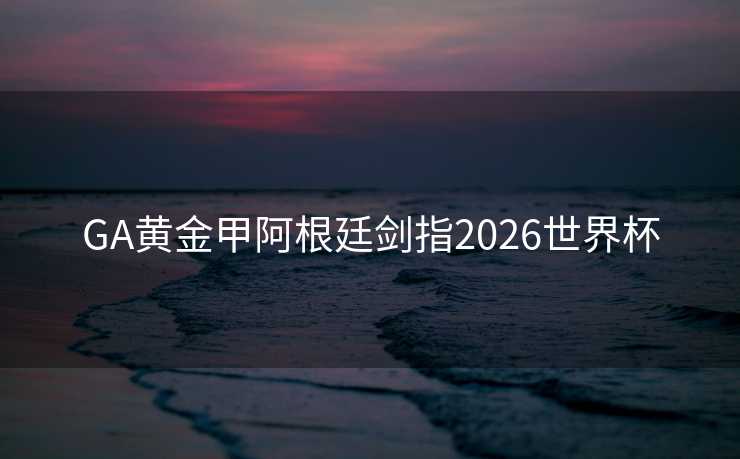 GA黄金甲阿根廷剑指2026世界杯