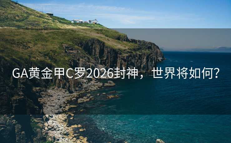 GA黄金甲C罗2026封神,世界将如何? GA黄金甲C罗2026封神,世界将如何?