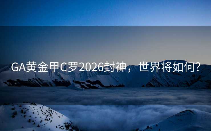 GA黄金甲C罗2026封神,世界将如何? GA黄金甲C罗2026封神,世界将如何?