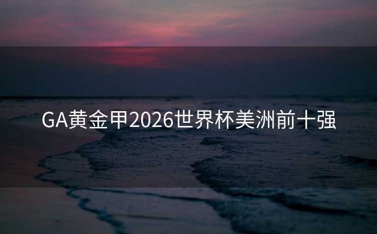 GA黄金甲2026世界杯美洲前十强 GA黄金甲2026世界杯美洲前十强