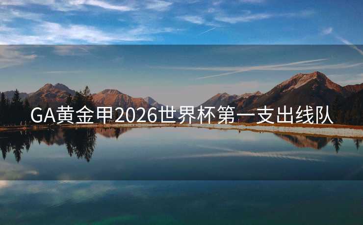 GA黄金甲2026世界杯第一支出线队