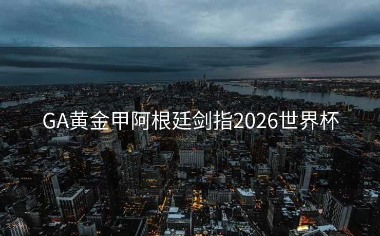 GA黄金甲阿根廷剑指2026世界杯