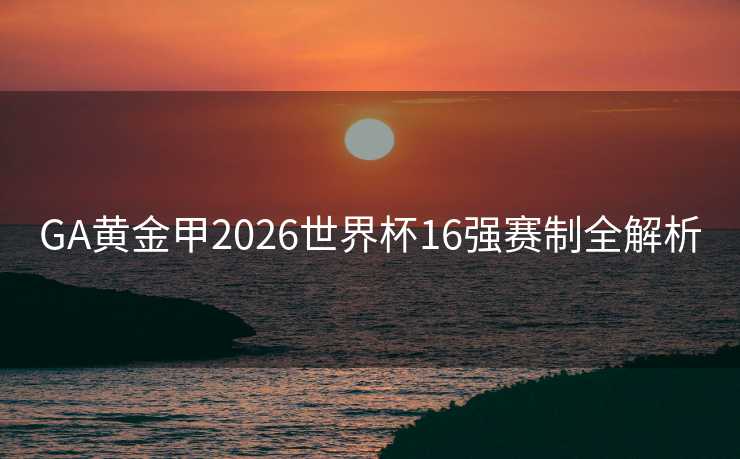 GA黄金甲2026世界杯16强赛制全解析