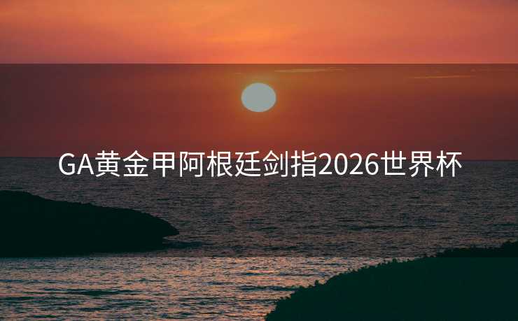 GA黄金甲阿根廷剑指2026世界杯