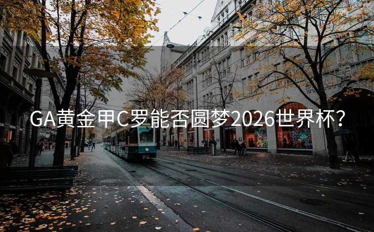 GA黄金甲C罗能否圆梦2026世界杯? GA黄金甲C罗能否圆梦2026世界杯?
