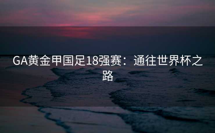 GA黄金甲国足18强赛：通往世界杯之路