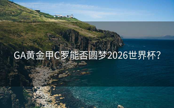 GA黄金甲C罗能否圆梦2026世界杯? GA黄金甲C罗能否圆梦2026世界杯?