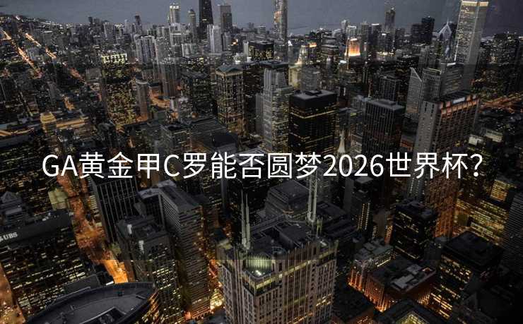 GA黄金甲C罗能否圆梦2026世界杯? GA黄金甲C罗能否圆梦2026世界杯?