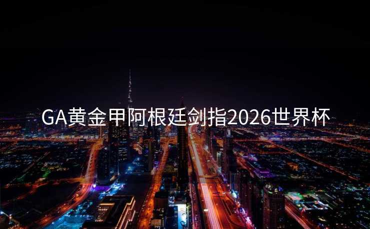 GA黄金甲阿根廷剑指2026世界杯